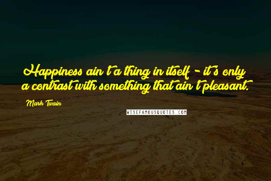 Mark Twain Quotes: Happiness ain't a thing in itself - it's only a contrast with something that ain't pleasant.