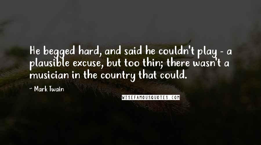 Mark Twain Quotes: He begged hard, and said he couldn't play - a plausible excuse, but too thin; there wasn't a musician in the country that could.