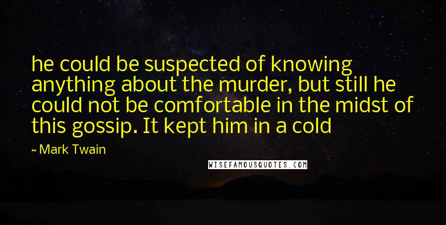 Mark Twain Quotes: he could be suspected of knowing anything about the murder, but still he could not be comfortable in the midst of this gossip. It kept him in a cold