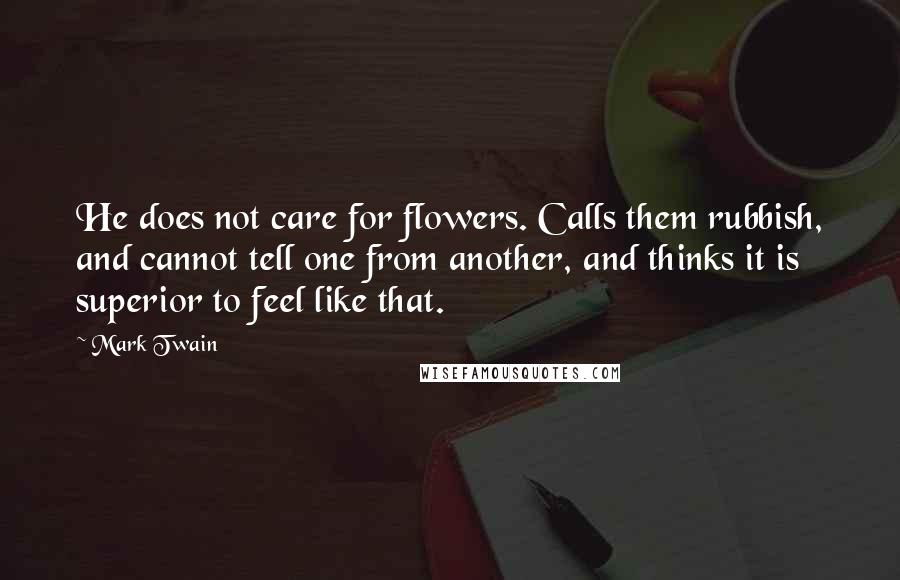 Mark Twain Quotes: He does not care for flowers. Calls them rubbish, and cannot tell one from another, and thinks it is superior to feel like that.