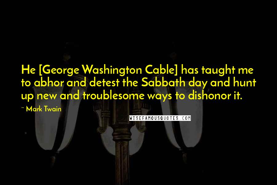 Mark Twain Quotes: He [George Washington Cable] has taught me to abhor and detest the Sabbath day and hunt up new and troublesome ways to dishonor it.