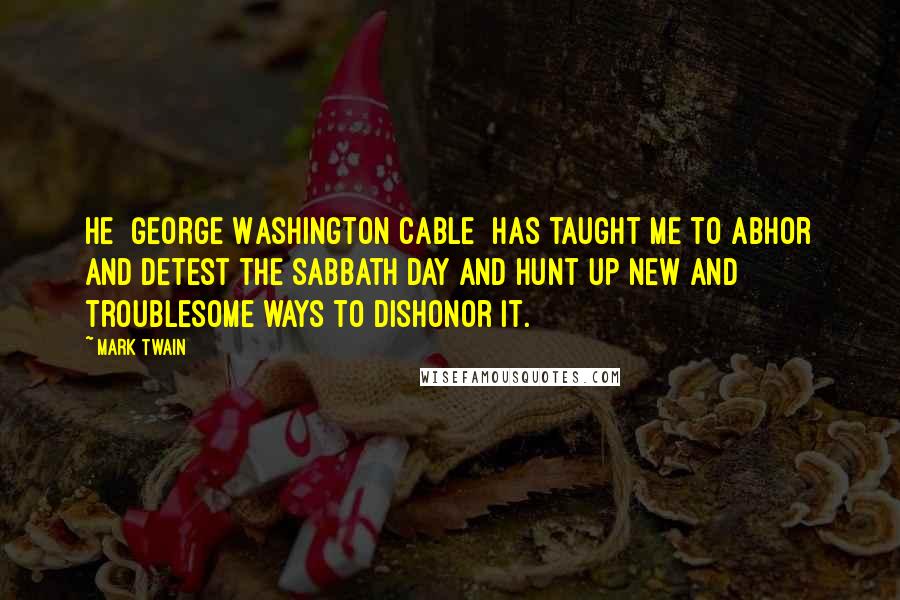 Mark Twain Quotes: He [George Washington Cable] has taught me to abhor and detest the Sabbath day and hunt up new and troublesome ways to dishonor it.