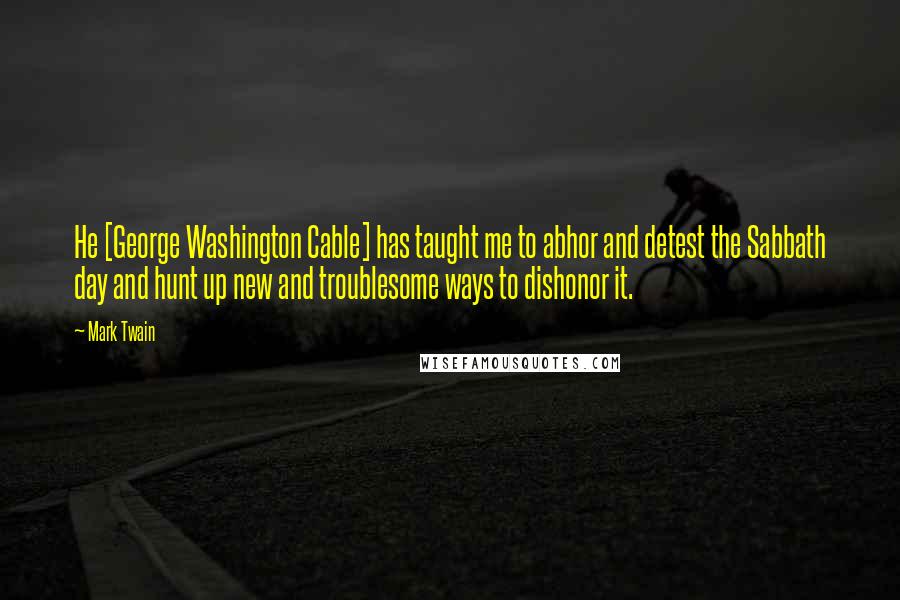 Mark Twain Quotes: He [George Washington Cable] has taught me to abhor and detest the Sabbath day and hunt up new and troublesome ways to dishonor it.