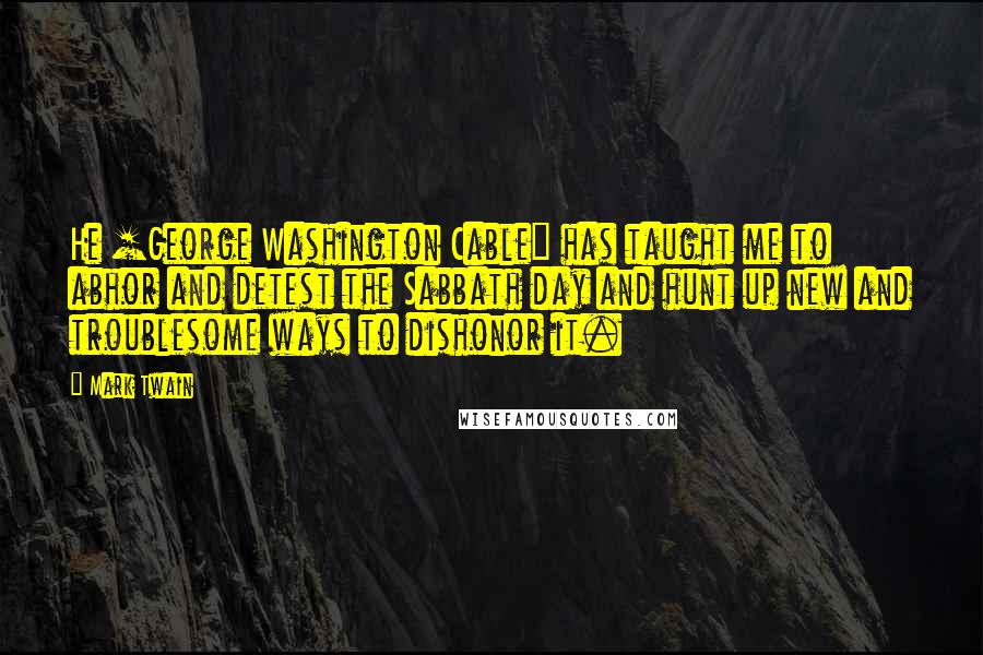 Mark Twain Quotes: He [George Washington Cable] has taught me to abhor and detest the Sabbath day and hunt up new and troublesome ways to dishonor it.