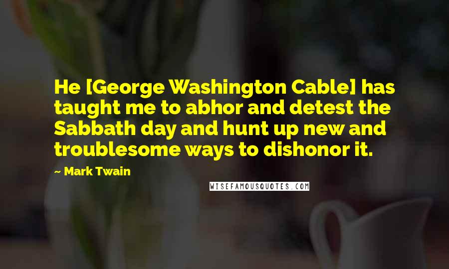 Mark Twain Quotes: He [George Washington Cable] has taught me to abhor and detest the Sabbath day and hunt up new and troublesome ways to dishonor it.