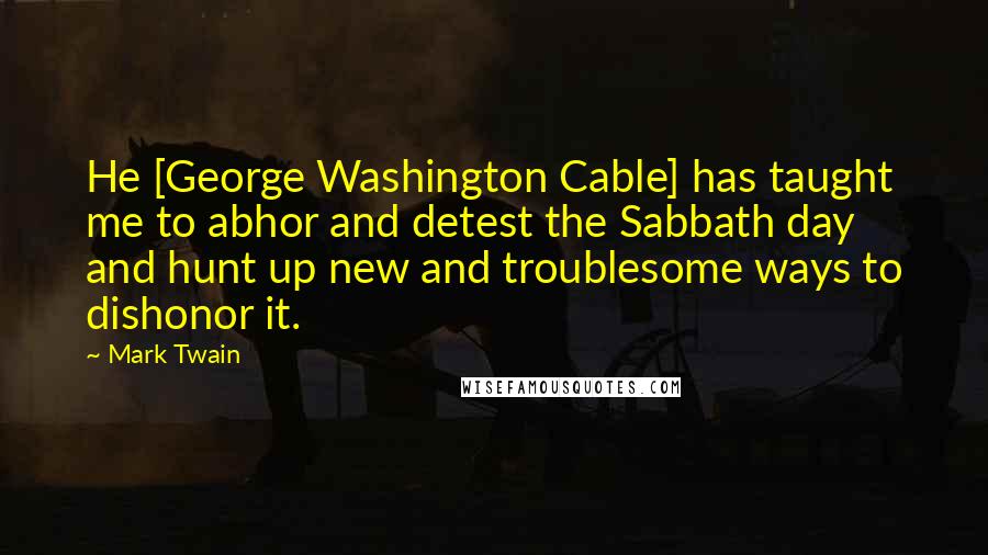 Mark Twain Quotes: He [George Washington Cable] has taught me to abhor and detest the Sabbath day and hunt up new and troublesome ways to dishonor it.