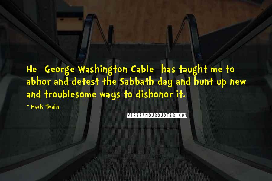 Mark Twain Quotes: He [George Washington Cable] has taught me to abhor and detest the Sabbath day and hunt up new and troublesome ways to dishonor it.