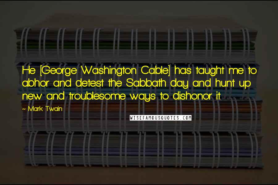 Mark Twain Quotes: He [George Washington Cable] has taught me to abhor and detest the Sabbath day and hunt up new and troublesome ways to dishonor it.