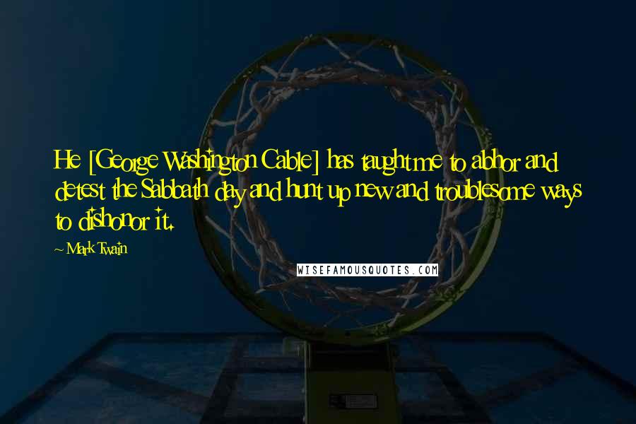 Mark Twain Quotes: He [George Washington Cable] has taught me to abhor and detest the Sabbath day and hunt up new and troublesome ways to dishonor it.