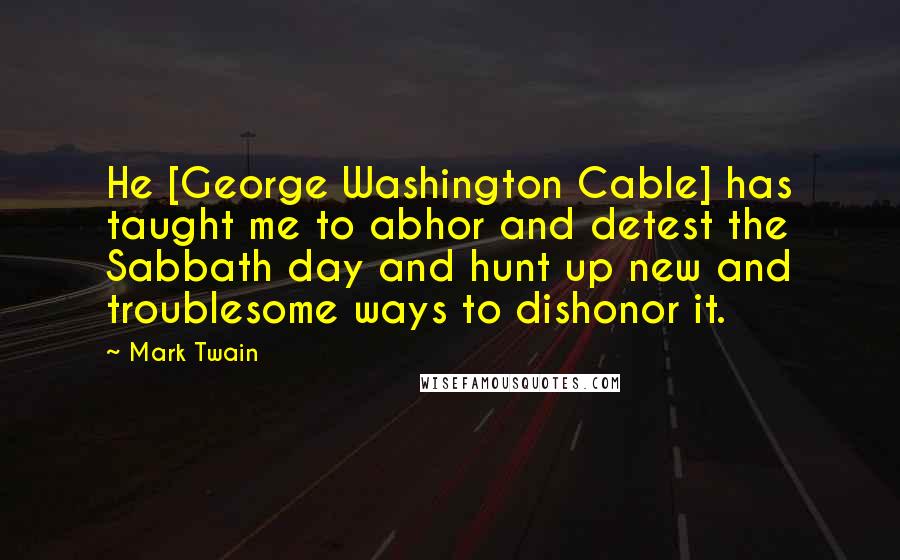 Mark Twain Quotes: He [George Washington Cable] has taught me to abhor and detest the Sabbath day and hunt up new and troublesome ways to dishonor it.