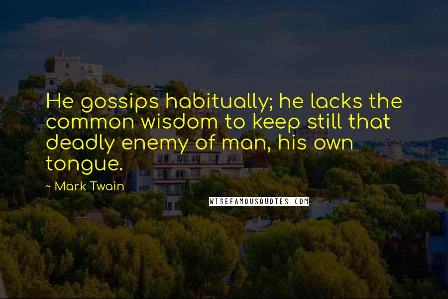 Mark Twain Quotes: He gossips habitually; he lacks the common wisdom to keep still that deadly enemy of man, his own tongue.