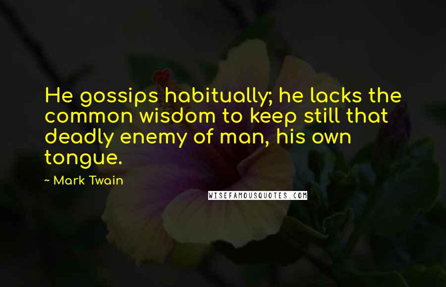Mark Twain Quotes: He gossips habitually; he lacks the common wisdom to keep still that deadly enemy of man, his own tongue.