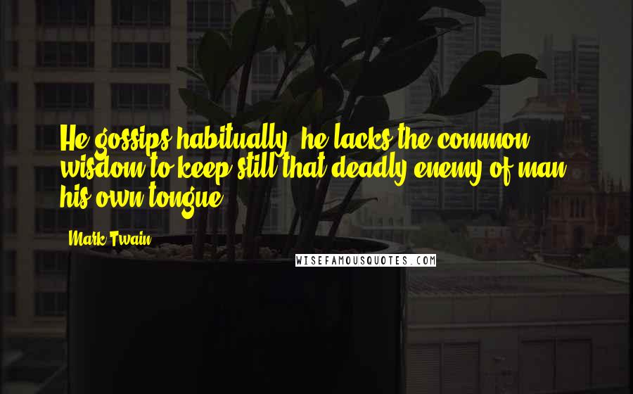 Mark Twain Quotes: He gossips habitually; he lacks the common wisdom to keep still that deadly enemy of man, his own tongue.