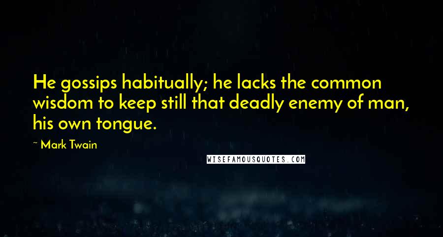 Mark Twain Quotes: He gossips habitually; he lacks the common wisdom to keep still that deadly enemy of man, his own tongue.