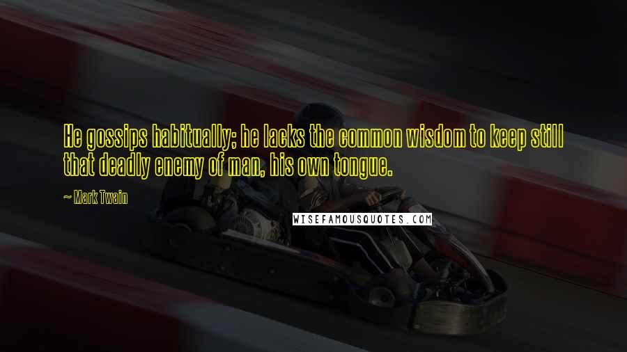 Mark Twain Quotes: He gossips habitually; he lacks the common wisdom to keep still that deadly enemy of man, his own tongue.