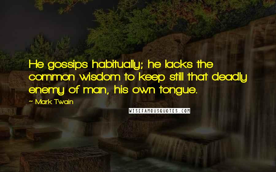 Mark Twain Quotes: He gossips habitually; he lacks the common wisdom to keep still that deadly enemy of man, his own tongue.