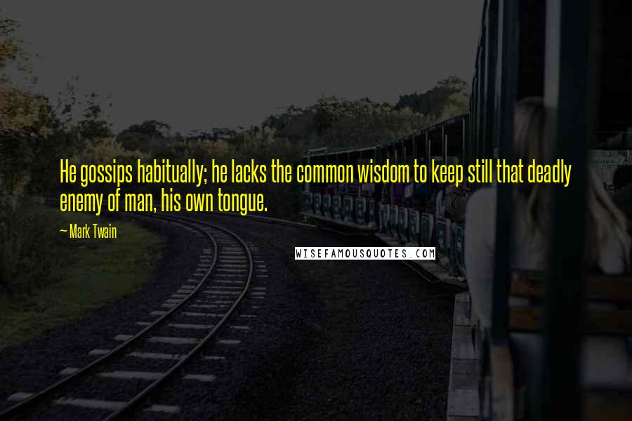 Mark Twain Quotes: He gossips habitually; he lacks the common wisdom to keep still that deadly enemy of man, his own tongue.