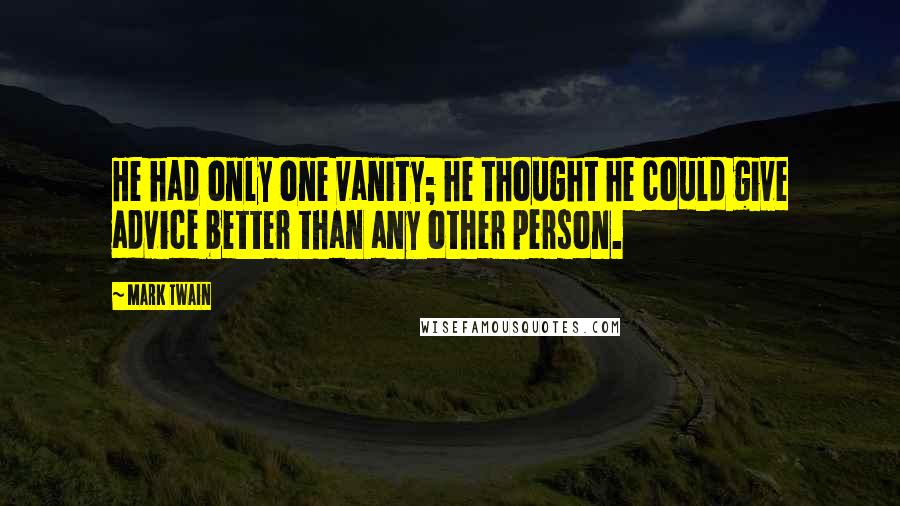 Mark Twain Quotes: He had only one vanity; he thought he could give advice better than any other person.