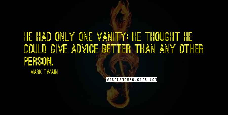 Mark Twain Quotes: He had only one vanity; he thought he could give advice better than any other person.