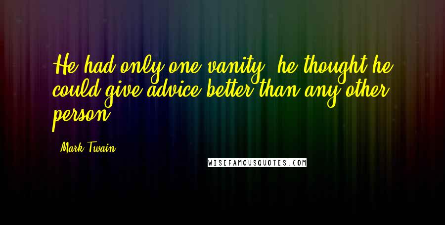 Mark Twain Quotes: He had only one vanity; he thought he could give advice better than any other person.