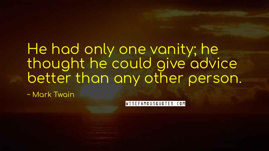 Mark Twain Quotes: He had only one vanity; he thought he could give advice better than any other person.