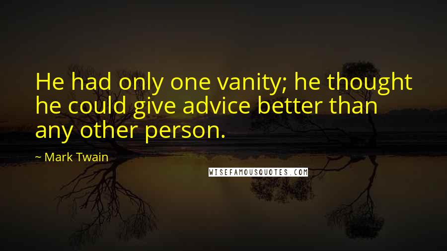 Mark Twain Quotes: He had only one vanity; he thought he could give advice better than any other person.