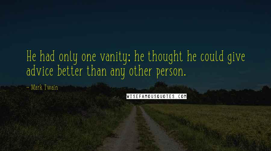Mark Twain Quotes: He had only one vanity; he thought he could give advice better than any other person.