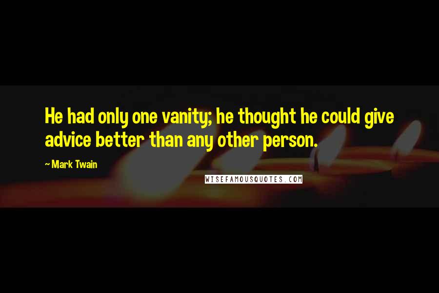 Mark Twain Quotes: He had only one vanity; he thought he could give advice better than any other person.