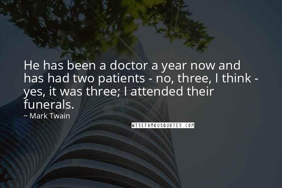 Mark Twain Quotes: He has been a doctor a year now and has had two patients - no, three, I think - yes, it was three; I attended their funerals.