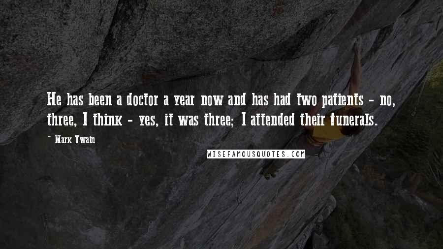 Mark Twain Quotes: He has been a doctor a year now and has had two patients - no, three, I think - yes, it was three; I attended their funerals.