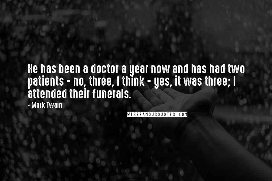 Mark Twain Quotes: He has been a doctor a year now and has had two patients - no, three, I think - yes, it was three; I attended their funerals.