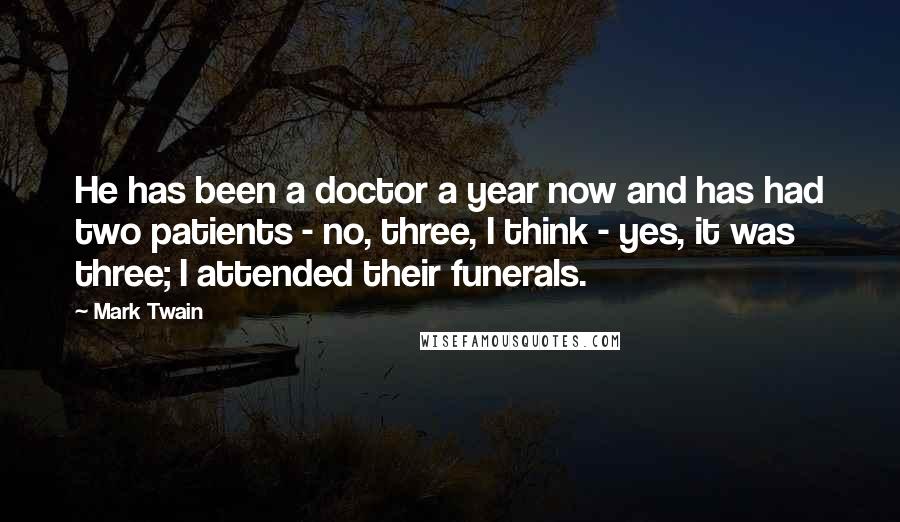 Mark Twain Quotes: He has been a doctor a year now and has had two patients - no, three, I think - yes, it was three; I attended their funerals.