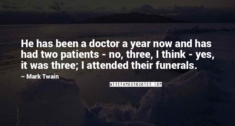 Mark Twain Quotes: He has been a doctor a year now and has had two patients - no, three, I think - yes, it was three; I attended their funerals.