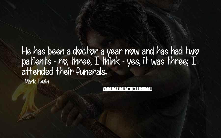 Mark Twain Quotes: He has been a doctor a year now and has had two patients - no, three, I think - yes, it was three; I attended their funerals.