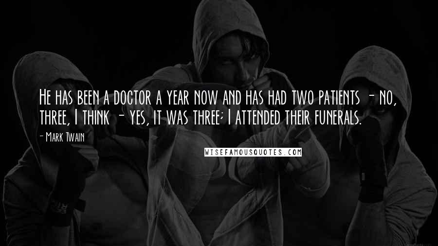 Mark Twain Quotes: He has been a doctor a year now and has had two patients - no, three, I think - yes, it was three; I attended their funerals.