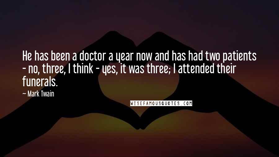 Mark Twain Quotes: He has been a doctor a year now and has had two patients - no, three, I think - yes, it was three; I attended their funerals.