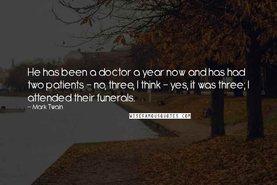 Mark Twain Quotes: He has been a doctor a year now and has had two patients - no, three, I think - yes, it was three; I attended their funerals.