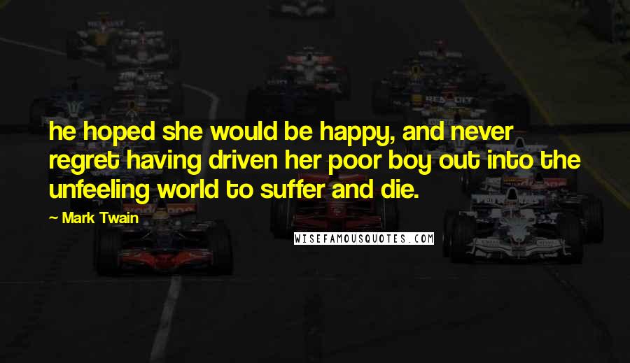 Mark Twain Quotes: he hoped she would be happy, and never regret having driven her poor boy out into the unfeeling world to suffer and die.