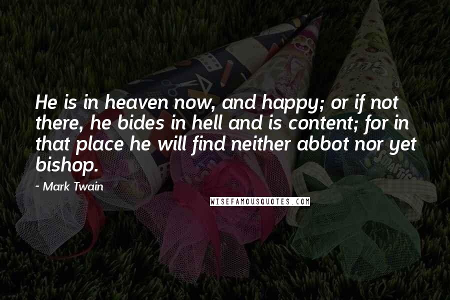 Mark Twain Quotes: He is in heaven now, and happy; or if not there, he bides in hell and is content; for in that place he will find neither abbot nor yet bishop.