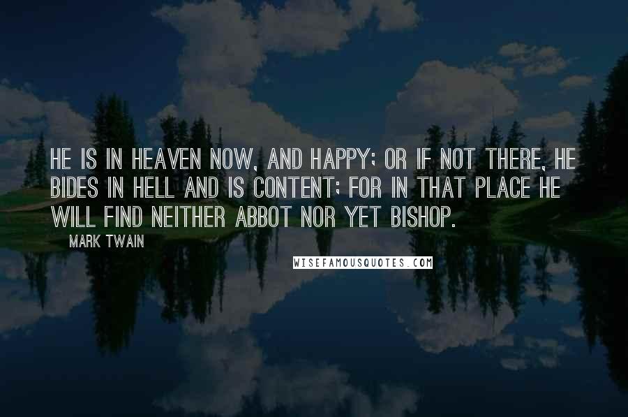 Mark Twain Quotes: He is in heaven now, and happy; or if not there, he bides in hell and is content; for in that place he will find neither abbot nor yet bishop.