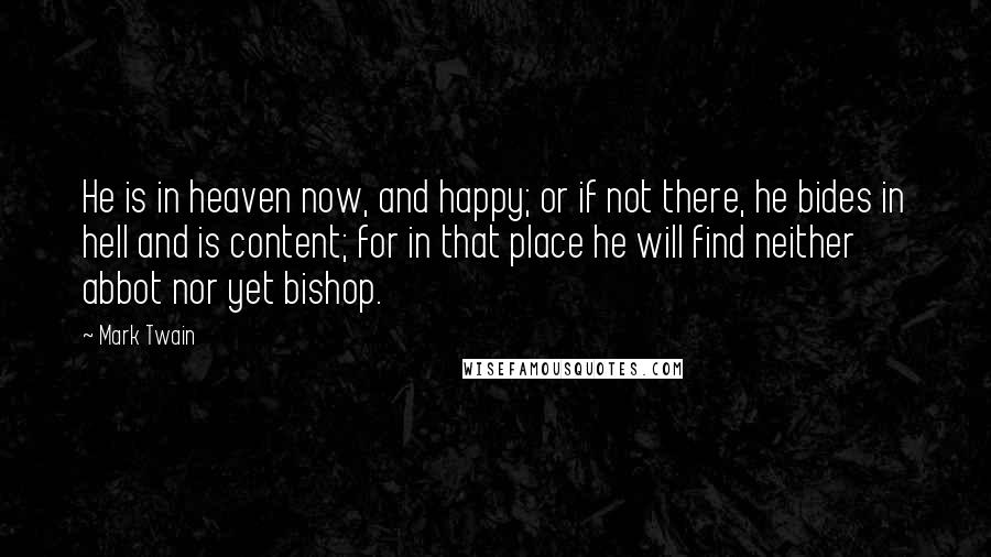 Mark Twain Quotes: He is in heaven now, and happy; or if not there, he bides in hell and is content; for in that place he will find neither abbot nor yet bishop.