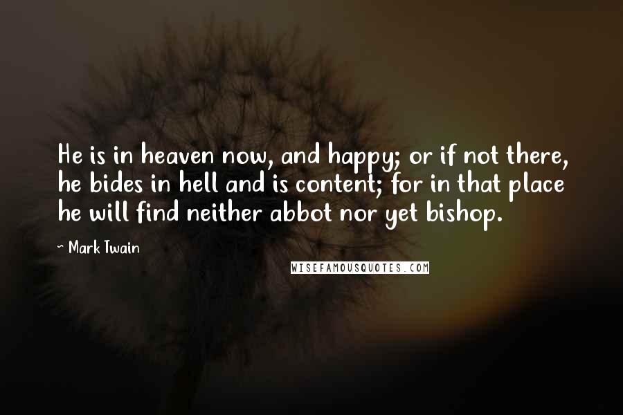 Mark Twain Quotes: He is in heaven now, and happy; or if not there, he bides in hell and is content; for in that place he will find neither abbot nor yet bishop.
