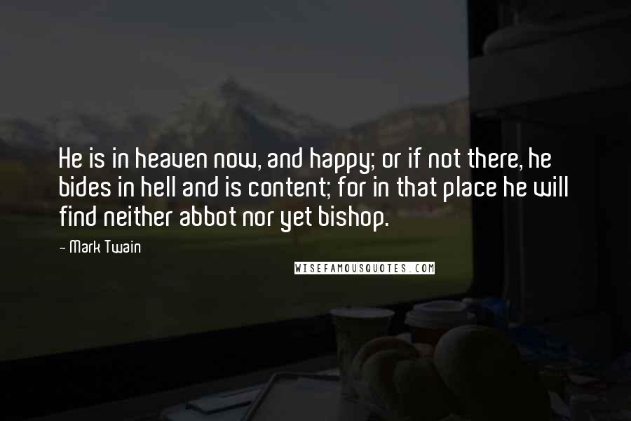 Mark Twain Quotes: He is in heaven now, and happy; or if not there, he bides in hell and is content; for in that place he will find neither abbot nor yet bishop.