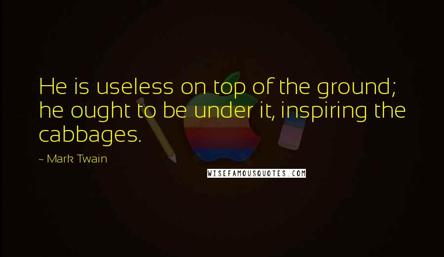 Mark Twain Quotes: He is useless on top of the ground; he ought to be under it, inspiring the cabbages.