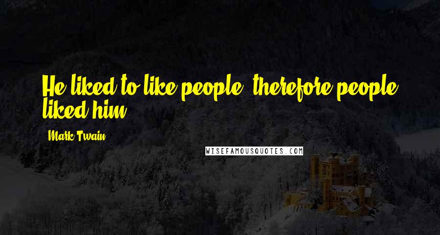 Mark Twain Quotes: He liked to like people, therefore people liked him.