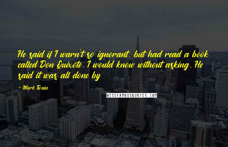 Mark Twain Quotes: He said if I warn't so ignorant, but had read a book called Don Quixote, I would know without asking. He said it was all done by