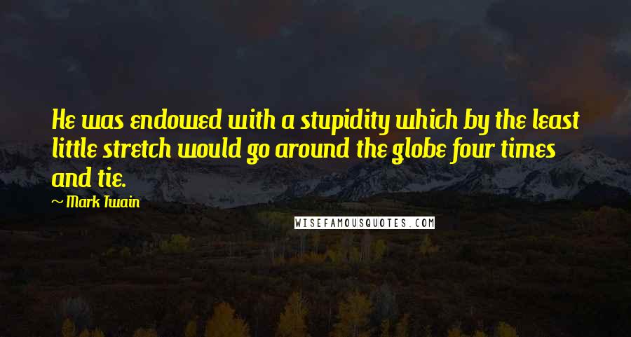 Mark Twain Quotes: He was endowed with a stupidity which by the least little stretch would go around the globe four times and tie.