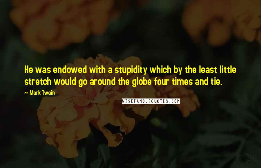 Mark Twain Quotes: He was endowed with a stupidity which by the least little stretch would go around the globe four times and tie.