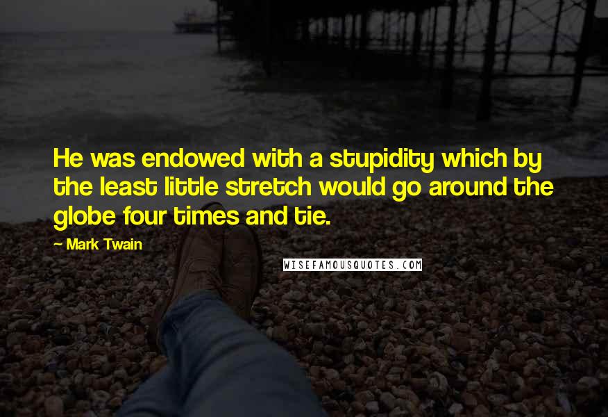 Mark Twain Quotes: He was endowed with a stupidity which by the least little stretch would go around the globe four times and tie.