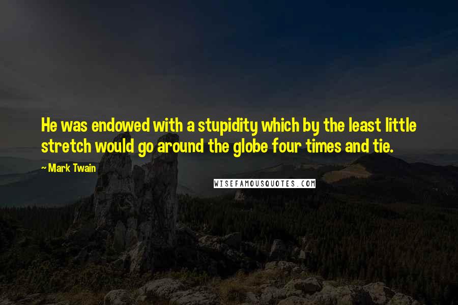 Mark Twain Quotes: He was endowed with a stupidity which by the least little stretch would go around the globe four times and tie.